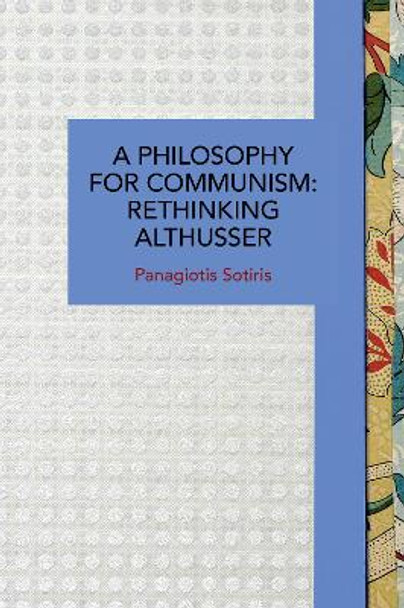 A Philosophy for Communism: Rethinking Althusser by Panagiotis Sotiris