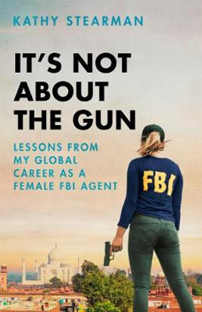 It's Not About the Gun: Lessons from My Global Career as a Female FBI Agent by Kathy Stearman