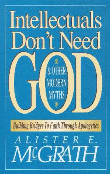 Intellectuals Don't Need God and Other Modern Myths: Building Bridges to Faith Through Apologetics by Alister E. McGrath 9780310590910