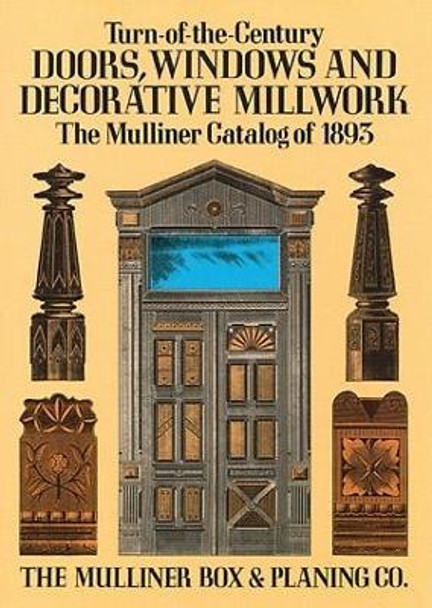 Turn-of-the-century Doors, Windows and Decorative Millwork: The Mulliner Catalog of 1893 by Mulliner,Box & Planing 9780486285146