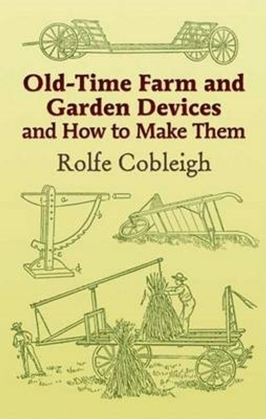 Old-Time Farm and Garden Devices: And How to Make Them by Rolfe Cobleigh 9780486444000