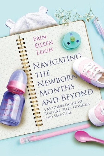 Navigating the Newborn Months and Beyond: A Mother's Guide to Routine, Sleep, Fussiness and Self-Care: A Mother's Guide to Routine, Sleep, Fussiness and Self-Care by Erin Eileen Leigh 9780578361864