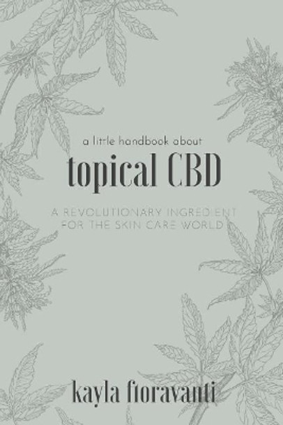 A Little Handbook about Topical CBD: A Revolutionary Ingredient for the Skincare World by Kayla Fioravanti 9780578421834