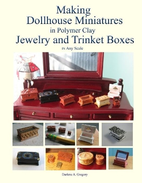 Making Dollhouse Miniatures in Polymer Clay Jewelry and Trinket Boxes by Darlene A Gregory 9780578447728