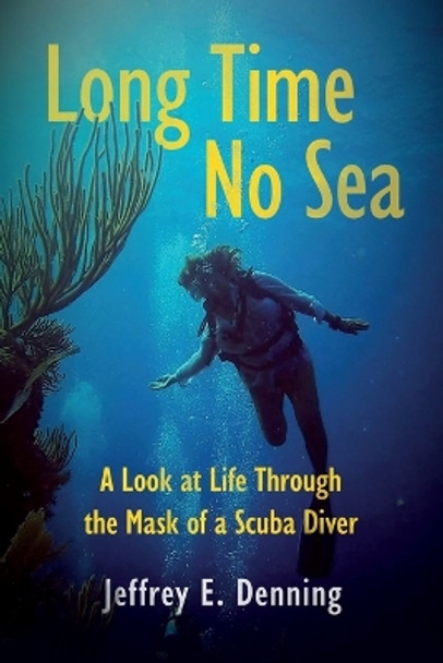 Long Time No Sea - A Look at Life Through the Mask of a Scuba Diver: A Look At Life Through The Mask of a Scuba Diver by Jeffrey E Denning 9780578374956