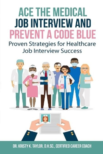 Ace the Medical Job Interview and Prevent a Code Blue: Proven Strategies for Healthcare Job Interview Success by Kristy Taylor 9780578497297