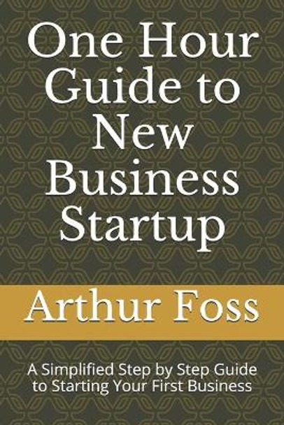 One Hour Guide to New Business Startup: A Simplified Guide to Starting Your First Business by Arthur Foss 9780578631622