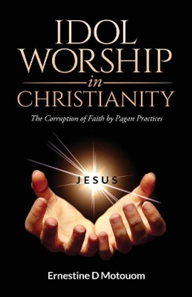 Idol Worship In Christiany: The Corruption of Faith by Pagan Practices by Ernestine D Motouom 9780578714387