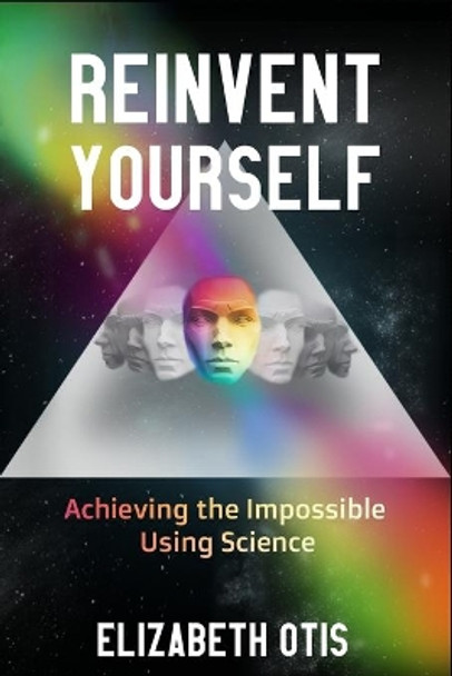 Reinvent Yourself: Achieving the Impossible Using Science by Elizabeth N Otis 9780578701677