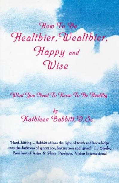 How to Be Healthier, Wealthier, Happy and Wise: What You Need to Know to Be Healthy by Kathleen Babbitt 9780595001422