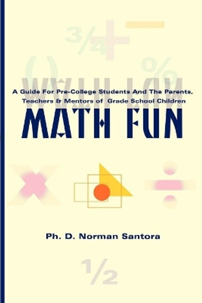 Math Fun: A Guide for Pre-College Students and the Parents, Teachers & Mentors of Grade School Children by Norman Santora 9780595097494