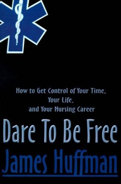 Dare to Be Free: How to Get Control of Your Time, Your Life, and Your Nursing Career by James Huffman 9780595098552