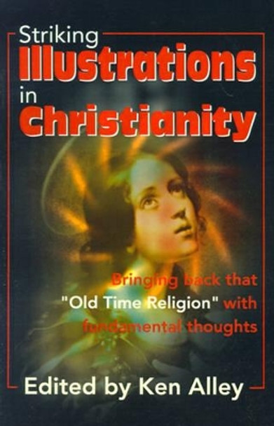 Striking Illustrations in Christianity: Bringing Back the &quot;Old Time Religion&quot; with Fundamental Thoughts by Ken Alley 9780595177189