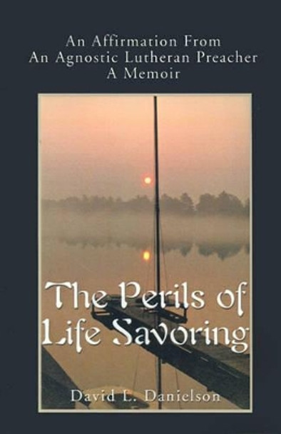 The Perils of Life Savoring: An Affirmation from an Agnostic Lutheran Preacher: A Memoir by David L Danielson 9780595179749