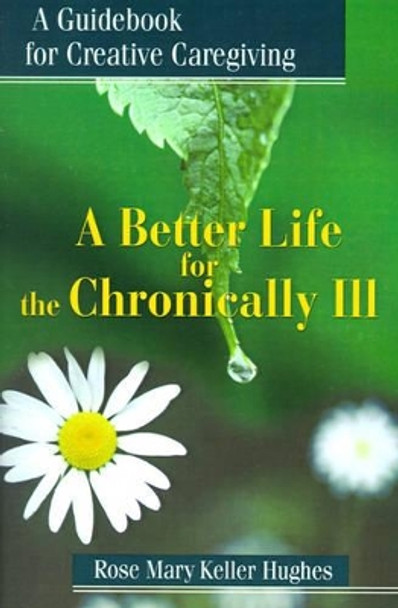 A Better Life for the Chronically Ill: A Guidebook for Creative Caregiving by Rose Mary Keller Hughes 9780595179794