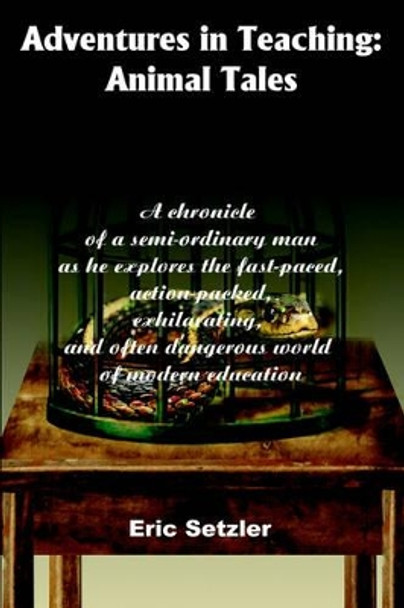 Adventures in Teaching: Animal Tales: A chronicle of a semi-ordinary man as he explores the fast-paced, action-packed, exhilarating, and often dangerous world of modern education by Eric Setzler 9780595212590