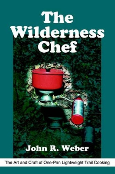 The Wilderness Chef: The Art and Craft of One-Pan Lightweight Trail Cooking by John R Weber 9780595215058