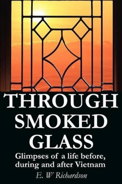 Through Smoked Glass: Glimpses of a life before, during and after Vietnam by E W Richardson 9780595240654