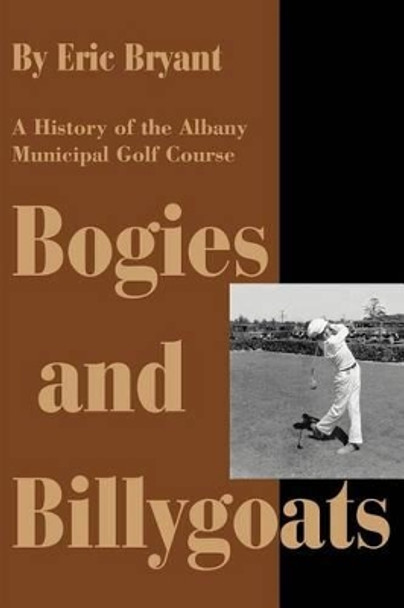 Bogies and Billygoats: A History of the Albany Municipal Golf Course by Eric Bryant 9780595264506