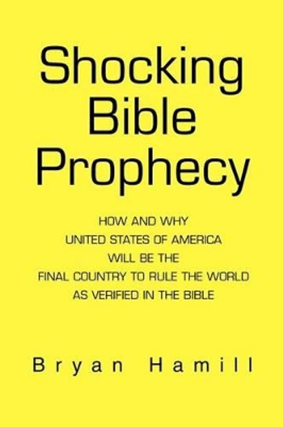 Shocking Bible Prophecy: How And Why United States of America Will Be The Final Country To Rule The World As Verified In The Bible by Bryan Hamill 9780595275090