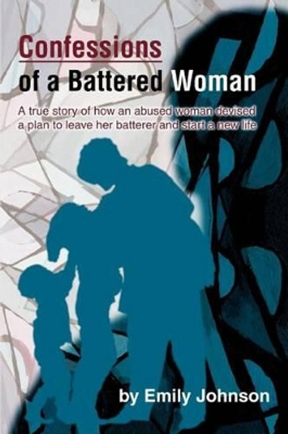 Confessions of a Battered Woman: A true story of how an abused woman devised a plan to leave her batterer and start a new life by Emily Johnson 9780595305827