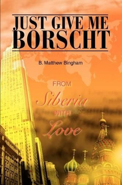 Just Give Me Borscht: From Siberia With Love by B Matthew Bingham 9780595305469