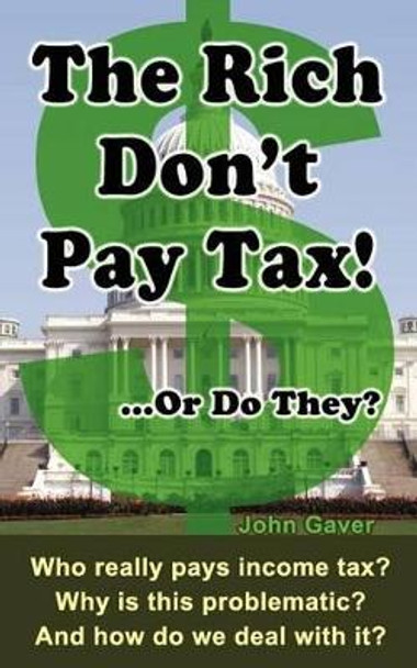 The Rich Don't Pay Tax! ...Or Do They?: Who really pays income tax? Why is this problematic? And how do we deal with it? by John Gaver 9780615624372