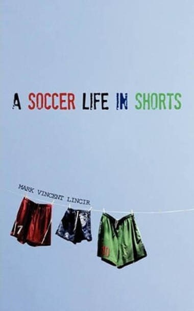 A Soccer Life in Shorts by Mark Vincent Lincir 9780615466439