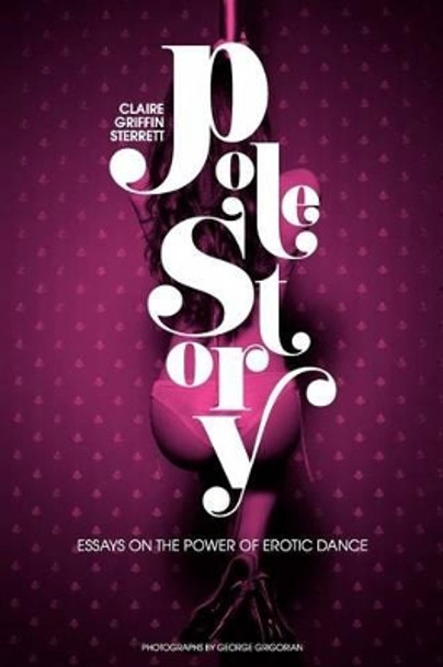 Pole Story: Essays on the Power of Erotic Dance by George Grigorian 9780615475042