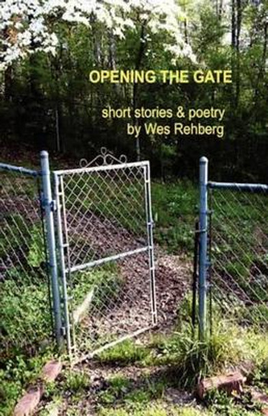 Opening the Gate: Short Stories and Poetry by Wes Rehberg by Wes Rehberg 9780615641201