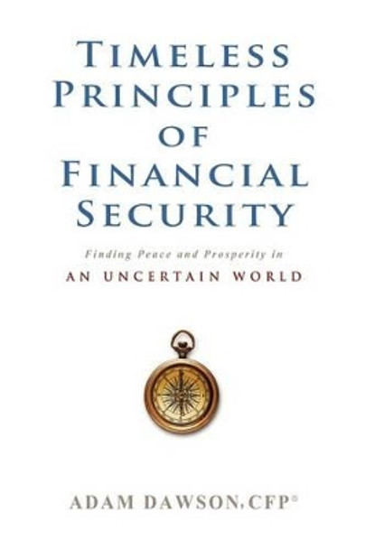 Timeless Principles of Financial Security: Finding Peace and Prosperity in an Uncertain World by Adam Dawson Cfp 9780615649160