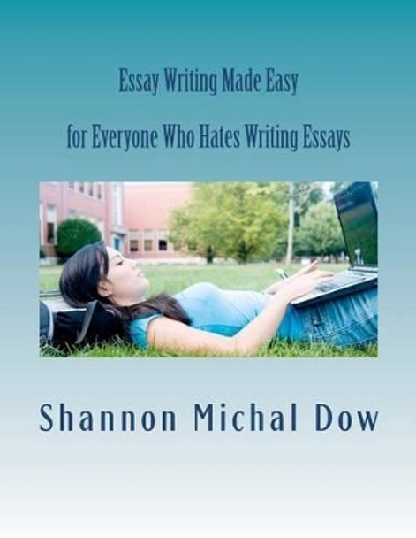 Essay Writing Made Easy: for Everyone Who Hates to Write Essays by Shannon Michal Dow 9780615731773