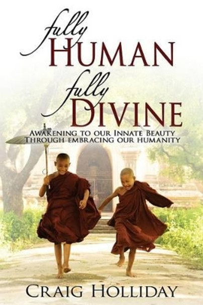 Fully Human Fully Divine: Awakening to Our Innate Beauty Through Embracing Our Humanity by Craig Holliday 9780615909226