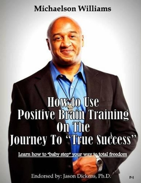 How to Use Positive Brain Training on the Journey to &quot;True Success&quot;: Learn how to &quot;baby step&quot; your way to total freedom! by Michaelson Williams 9780615926162