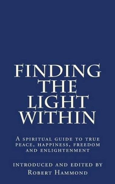 Finding The Light Within: A spiritual guide to true peace, happiness, freedom and enlightenment by Robert Hammond 9780615828824