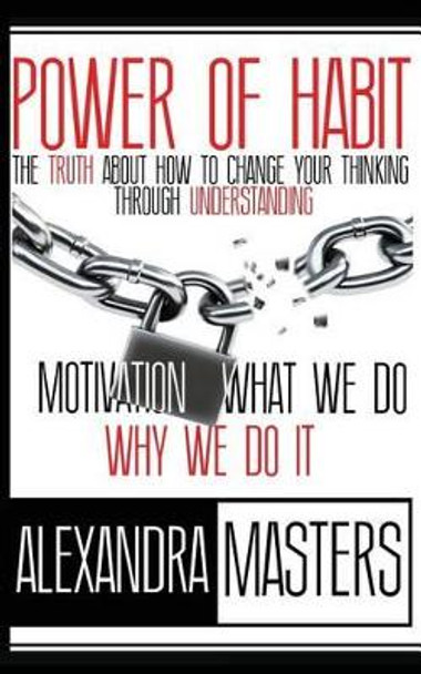 Power of Habit: The Truth About How To Change Your Thinking Through Understanding Motivation, What We Do & Why We Do It by Alexandra Masters 9780615856551