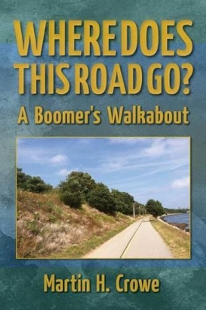 Where Does This Road Go?: A Boomer's Walkabout by Martin H Crowe 9780615859316