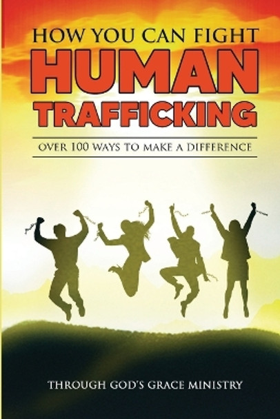 How You Can Fight Human Trafficking: Over 100 Ways to Make a Difference by Through Gods Grace Ministry 9780615973517