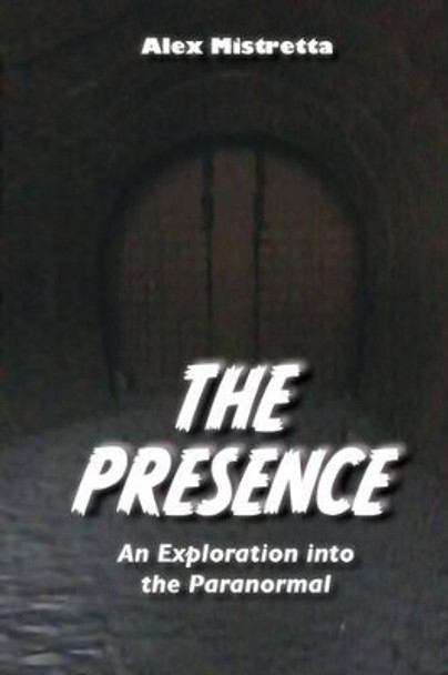 The Presence: An Exploration into the Paranormal by Alex Mistretta 9780615988573