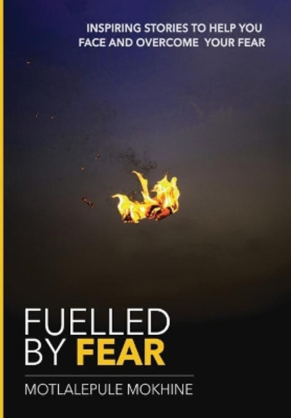 Fuelled by fear: Inspiring Stories To Help You Own And Overcome Your Fear by Motlalepule Mokhine 9780639825601