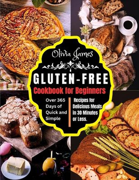 Gluten-Free Cookbook for Beginners: Over 365 Days of Quick and Simple Recipes for Delicious Meals in 30 Minutes or Less by Olivia James 9780645912609