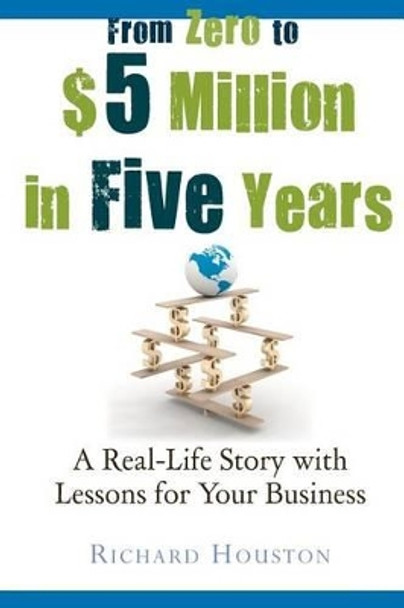 From Zero to $5 million in 5 years: A Real-Life Story with Lessons for Your Business by Richard Houston 9780646571010