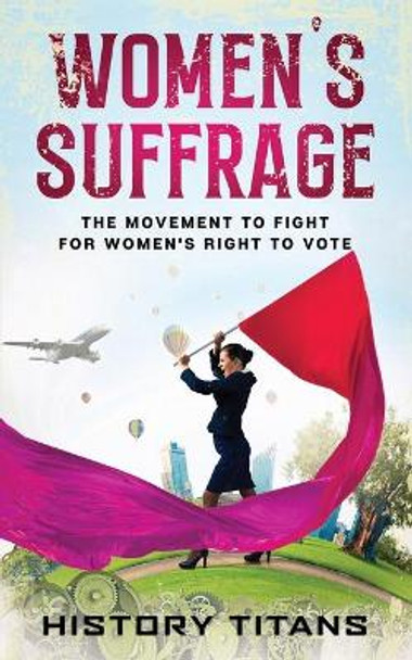 Women's Suffrage: The Movement to Fight for Women's Right to Vote by History Titans 9780648740889