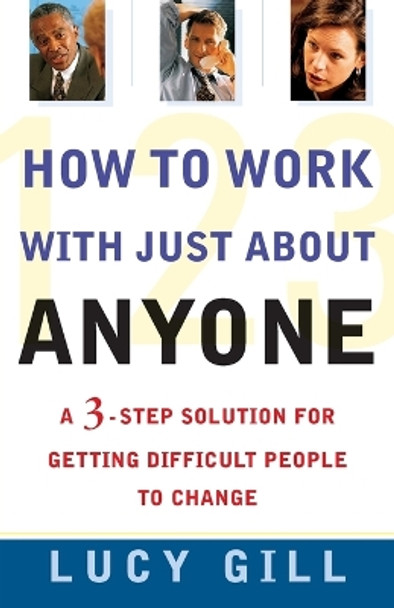 How to Work with Just about Anyone: A 3-Step Solution for Getting Difficult People to Change by Lucy Gill 9780684855271