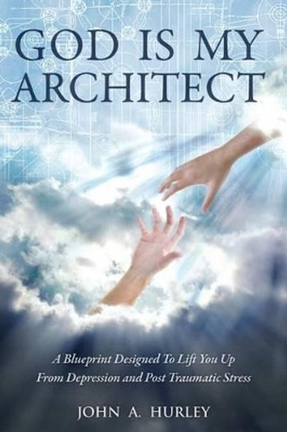 God Is My Architect: A Blueprint Designed To Lift You Up From Depression and Post Traumatic Stress by John a Hurley 9780692028230