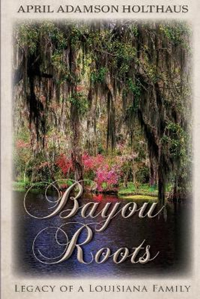 Bayou Roots: Legacy of a Louisiana Family by April Adamson Holthaus 9780692049761