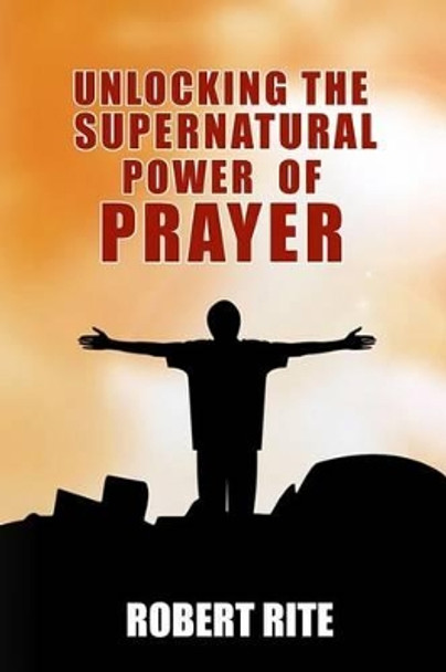 Unlocking the Supernatural Power of Prayer by Robert Rite 9780692219386