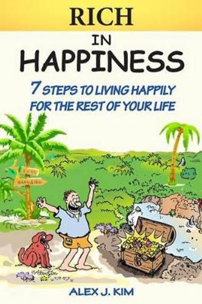 Rich in Happiness: 7 Steps to Living Happily For the Rest of Your Life by Alex J Kim 9780692220351