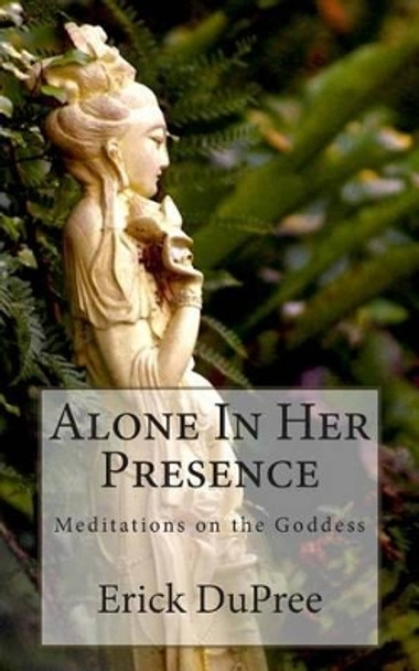 Alone In Her Presence: Meditations on the Goddess by Erick Dupree 9780692220443