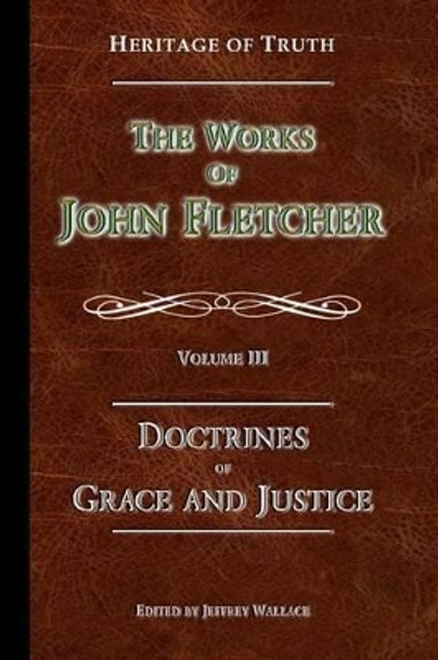 The Doctrines of Grace and Justice: The Works of John Fletcher by John Fletcher 9780692227978